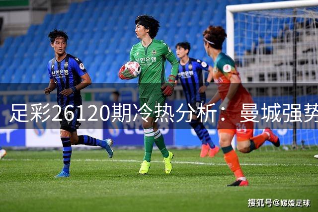 足彩26120期冷热分析：曼城强势 铁锤帮或保不败